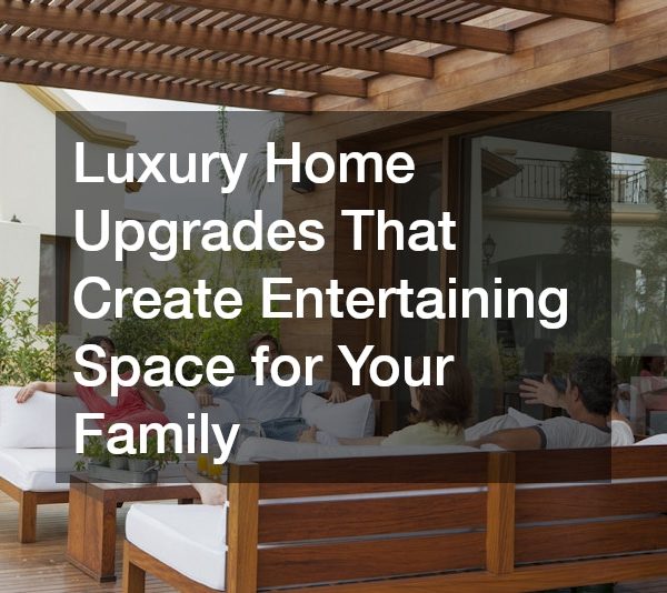 Luxury Home Upgrades That Create Entertaining Space for Your Family